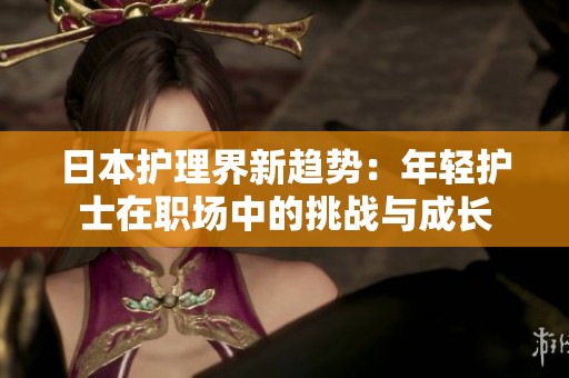 日本护理界新趋势：年轻护士在职场中的挑战与成长