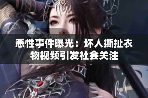 恶性事件曝光：坏人撕扯衣物视频引发社会关注