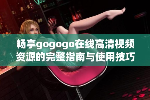 畅享gogogo在线高清视频资源的完整指南与使用技巧