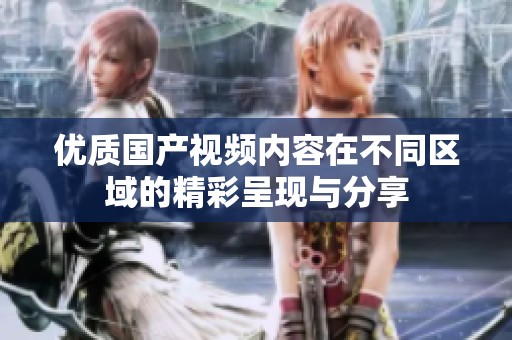 优质国产视频内容在不同区域的精彩呈现与分享