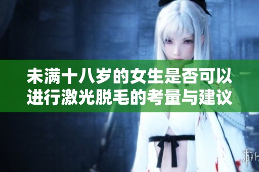 未满十八岁的女生是否可以进行激光脱毛的考量与建议