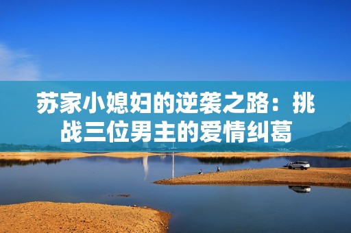 苏家小媳妇的逆袭之路：挑战三位男主的爱情纠葛