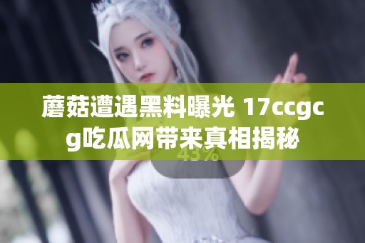 蘑菇遭遇黑料曝光 17ccgcg吃瓜网带来真相揭秘