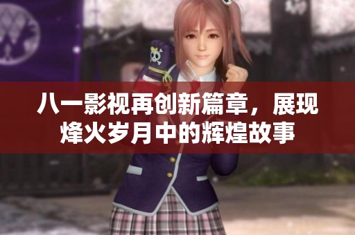 八一影视再创新篇章，展现烽火岁月中的辉煌故事