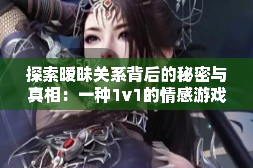 探索暧昧关系背后的秘密与真相：一种1v1的情感游戏