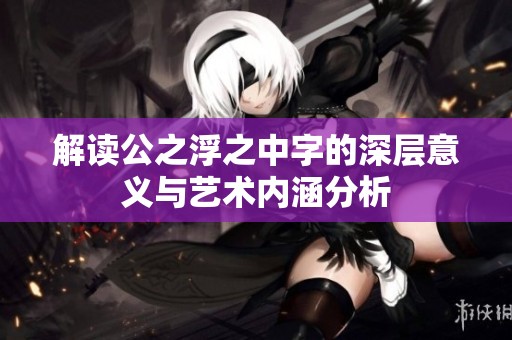 解读公之浮之中字的深层意义与艺术内涵分析