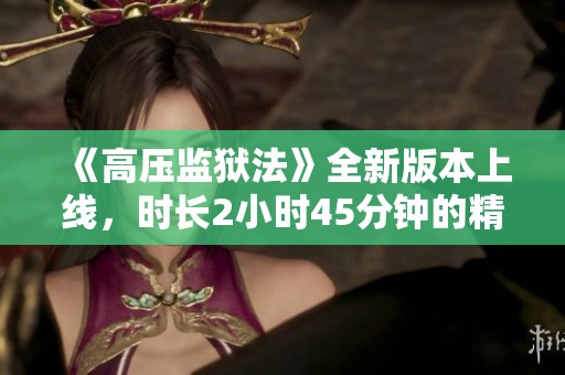 《高压监狱法》全新版本上线，时长2小时45分钟的精彩解析