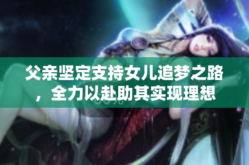 父亲坚定支持女儿追梦之路，全力以赴助其实现理想