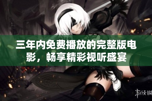 三年内免费播放的完整版电影，畅享精彩视听盛宴