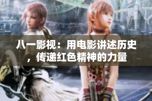 八一影视：用电影讲述历史，传递红色精神的力量