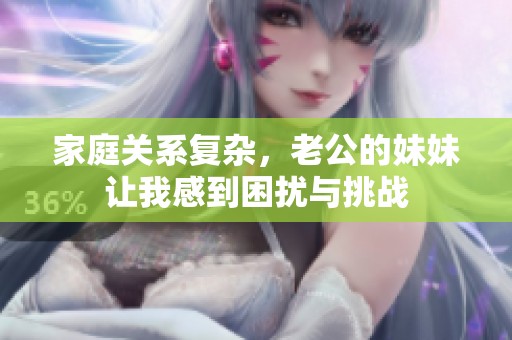 家庭关系复杂，老公的妹妹让我感到困扰与挑战