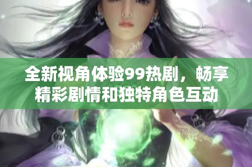 全新视角体验99热剧，畅享精彩剧情和独特角色互动
