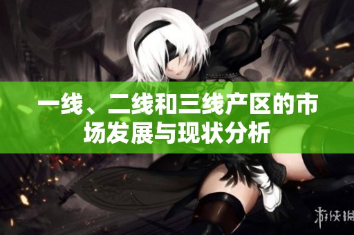 一线、二线和三线产区的市场发展与现状分析