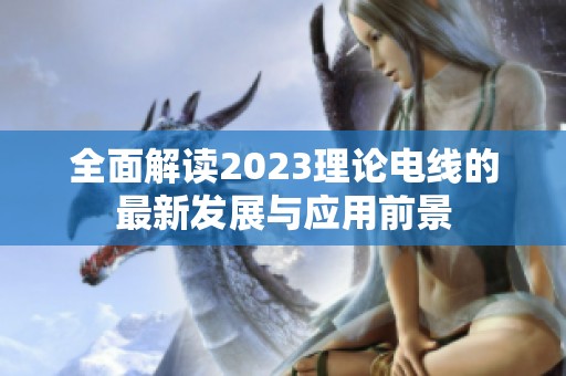 全面解读2023理论电线的最新发展与应用前景