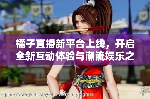 橘子直播新平台上线，开启全新互动体验与潮流娱乐之旅