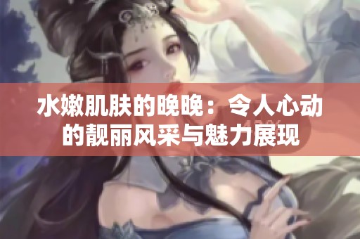 水嫩肌肤的晚晚：令人心动的靓丽风采与魅力展现