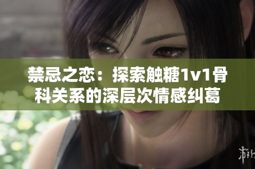 禁忌之恋：探索触糖1v1骨科关系的深层次情感纠葛