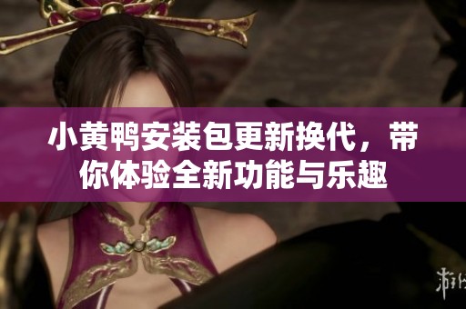 小黄鸭安装包更新换代，带你体验全新功能与乐趣