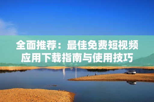 全面推荐：最佳免费短视频应用下载指南与使用技巧