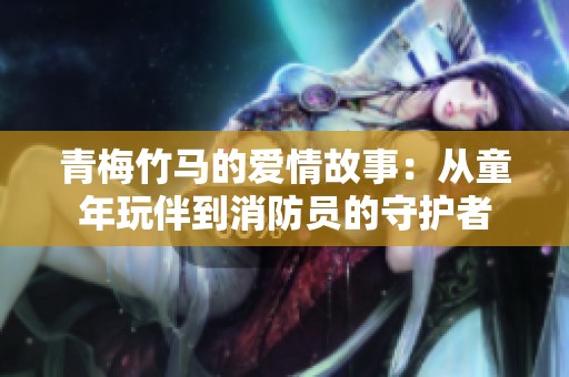 青梅竹马的爱情故事：从童年玩伴到消防员的守护者