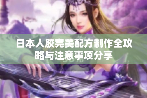 日本人胶完美配方制作全攻略与注意事项分享