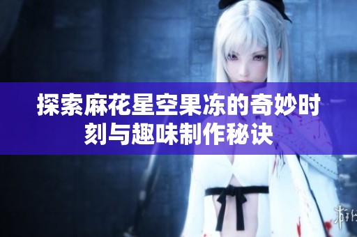 探索麻花星空果冻的奇妙时刻与趣味制作秘诀