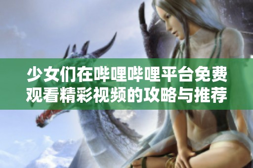 少女们在哔哩哔哩平台免费观看精彩视频的攻略与推荐