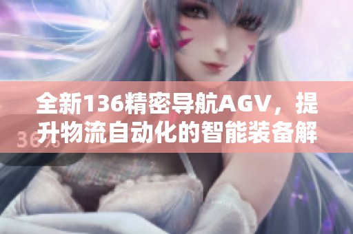 全新136精密导航AGV，提升物流自动化的智能装备解决方案