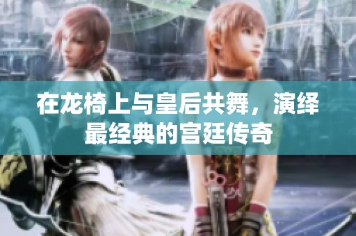 在龙椅上与皇后共舞，演绎最经典的宫廷传奇