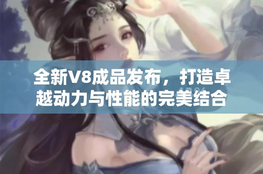全新V8成品发布，打造卓越动力与性能的完美结合