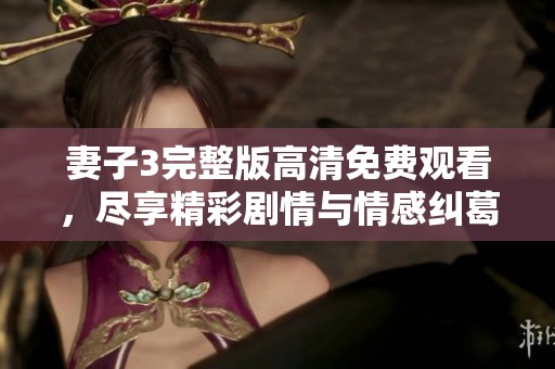 妻子3完整版高清免费观看，尽享精彩剧情与情感纠葛