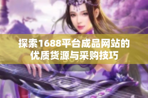 探索1688平台成品网站的优质货源与采购技巧