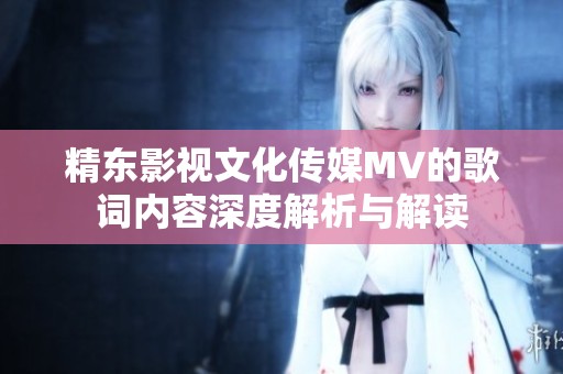 精东影视文化传媒MV的歌词内容深度解析与解读