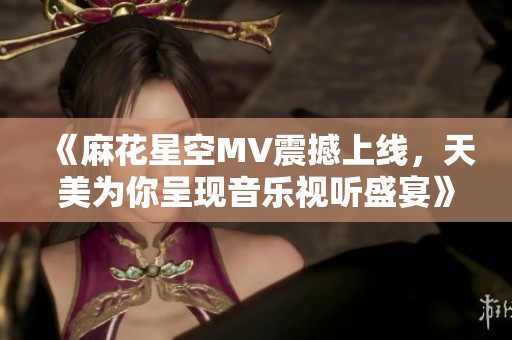 《麻花星空MV震撼上线，天美为你呈现音乐视听盛宴》