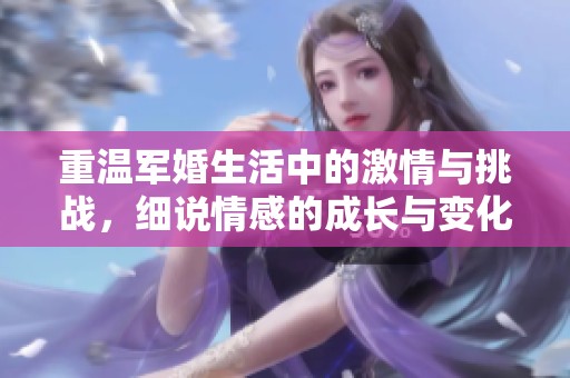 重温军婚生活中的激情与挑战，细说情感的成长与变化