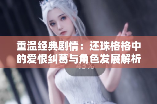 重温经典剧情：还珠格格中的爱恨纠葛与角色发展解析