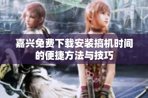 嘉兴免费下载安装搞机时间的便捷方法与技巧
