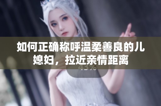 如何正确称呼温柔善良的儿媳妇，拉近亲情距离
