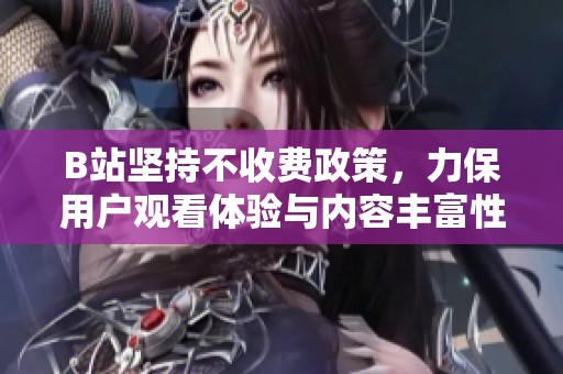 B站坚持不收费政策，力保用户观看体验与内容丰富性