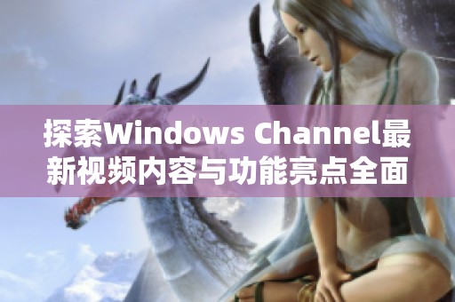 探索Windows Channel最新视频内容与功能亮点全面解析
