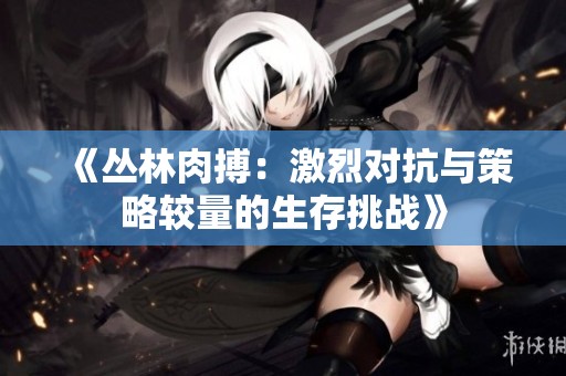 《丛林肉搏：激烈对抗与策略较量的生存挑战》