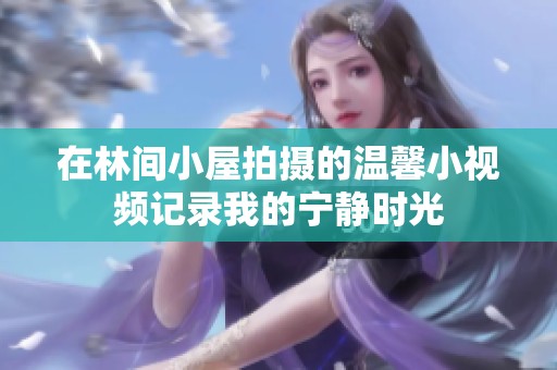 在林间小屋拍摄的温馨小视频记录我的宁静时光