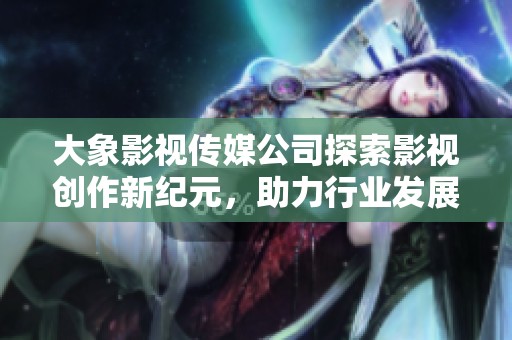 大象影视传媒公司探索影视创作新纪元，助力行业发展
