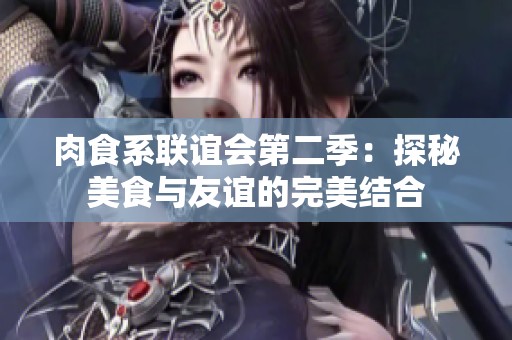 肉食系联谊会第二季：探秘美食与友谊的完美结合