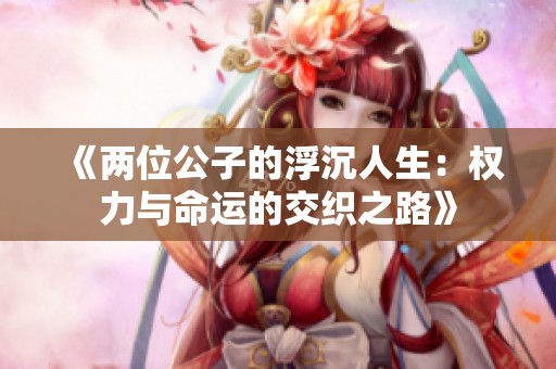 《两位公子的浮沉人生：权力与命运的交织之路》