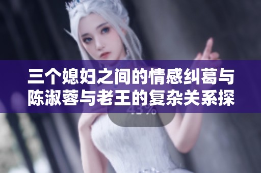 三个媳妇之间的情感纠葛与陈淑蓉与老王的复杂关系探讨
