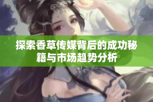 探索香草传媒背后的成功秘籍与市场趋势分析