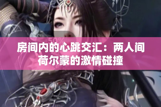 房间内的心跳交汇：两人间荷尔蒙的激情碰撞