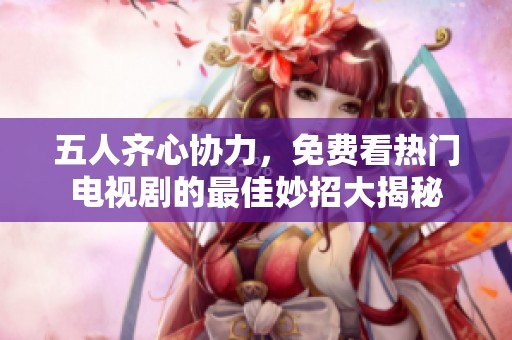 五人齐心协力，免费看热门电视剧的最佳妙招大揭秘