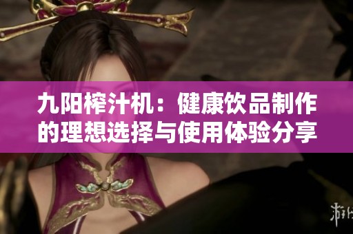 九阳榨汁机：健康饮品制作的理想选择与使用体验分享
